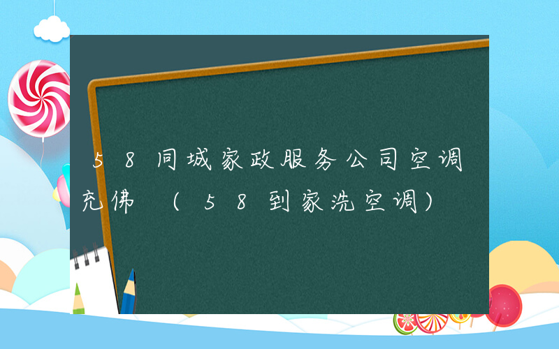 58同城家政服务公司空调充佛 (58到家洗空调)